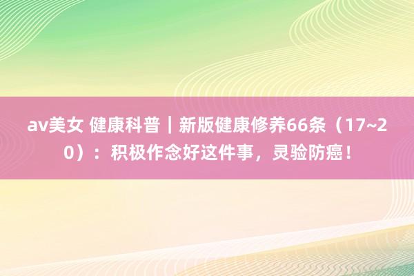 av美女 健康科普｜新版健康修养66条（17~20）：积极作念好这件事，灵验防癌！