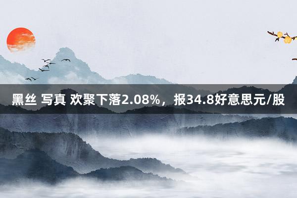 黑丝 写真 欢聚下落2.08%，报34.8好意思元/股