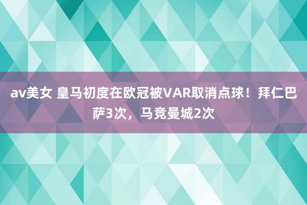 av美女 皇马初度在欧冠被VAR取消点球！拜仁巴萨3次，马竞曼城2次