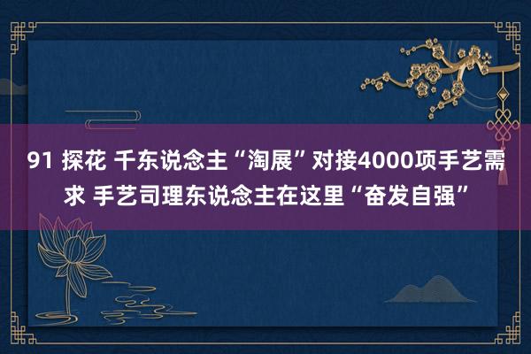 91 探花 千东说念主“淘展”对接4000项手艺需求 手艺司理东说念主在这里“奋发自强”