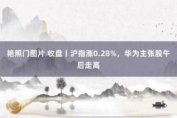 艳照门图片 收盘丨沪指涨0.28%，华为主张股午后走高