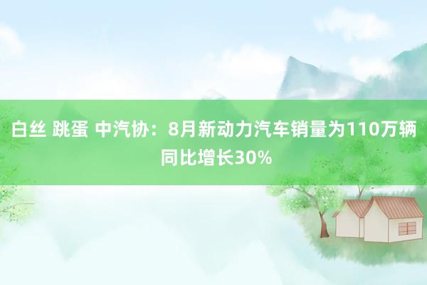 白丝 跳蛋 中汽协：8月新动力汽车销量为110万辆 同比增长30%