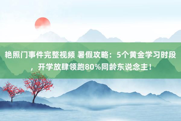 艳照门事件完整视频 暑假攻略：5个黄金学习时段，开学放肆领跑80%同龄东说念主！