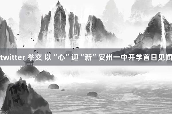 twitter 拳交 以“心”迎“新”安州一中开学首日见闻