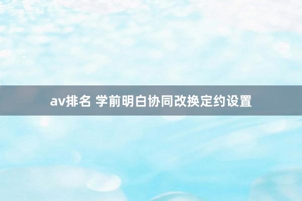 av排名 学前明白协同改换定约设置