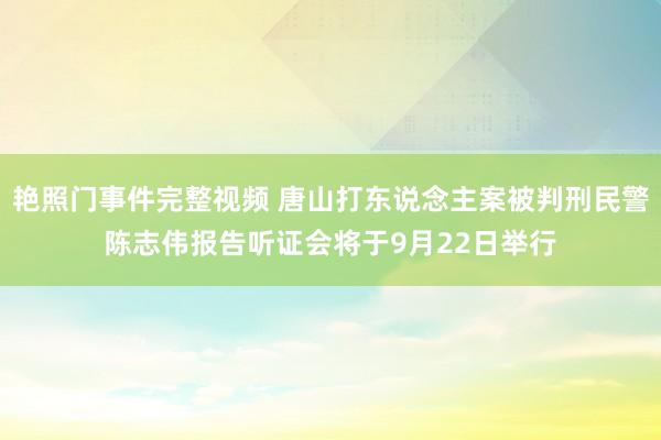 艳照门事件完整视频 唐山打东说念主案被判刑民警陈志伟报告听证会将于9月22日举行