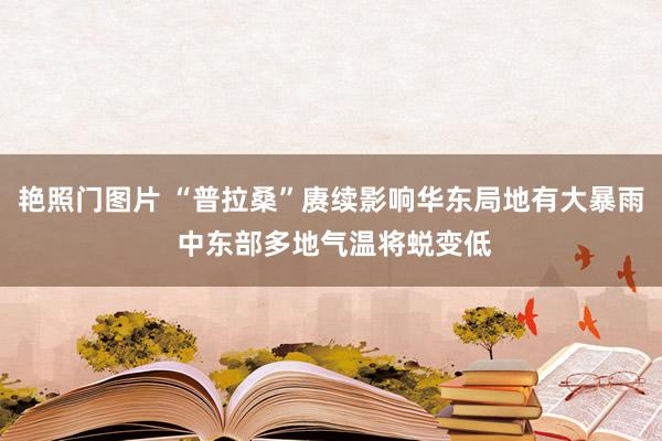 艳照门图片 “普拉桑”赓续影响华东局地有大暴雨 中东部多地气温将蜕变低