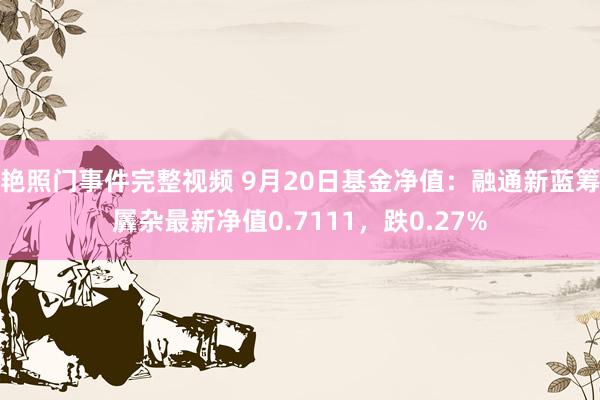 艳照门事件完整视频 9月20日基金净值：融通新蓝筹羼杂最新净值0.7111，跌0.27%