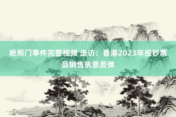 艳照门事件完整视频 走访：香港2023年投钞票品销售执意反弹