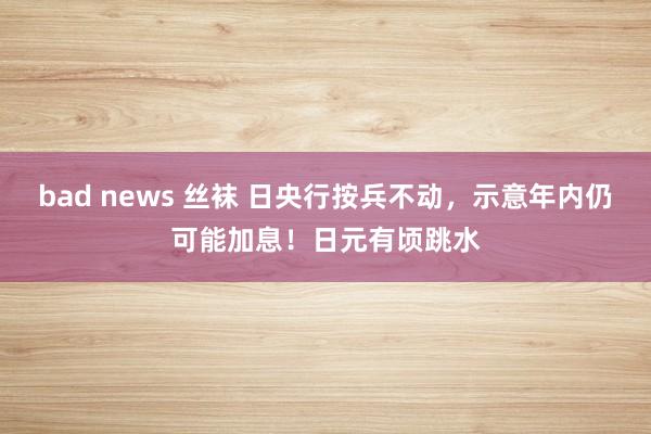 bad news 丝袜 日央行按兵不动，示意年内仍可能加息！日元有顷跳水