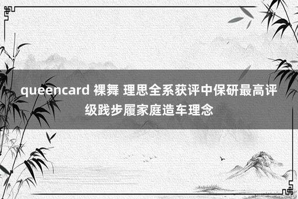 queencard 裸舞 理思全系获评中保研最高评级践步履家庭造车理念