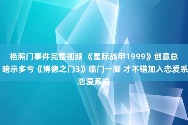 艳照门事件完整视频 《星际战甲1999》创意总监 暗示多亏《博德之门3》临门一脚 才不错加入恋爱系统