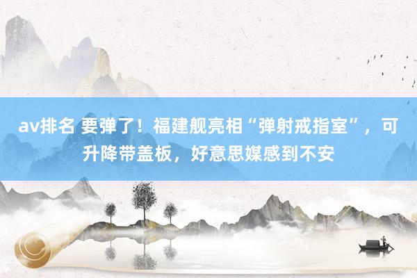 av排名 要弹了！福建舰亮相“弹射戒指室”，可升降带盖板，好意思媒感到不安