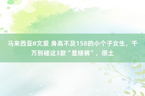 马来西亚#文爱 身高不及158的小个子女生，千万别碰这3款“显矮裤”，很土