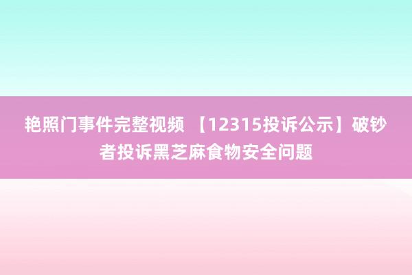 艳照门事件完整视频 【12315投诉公示】破钞者投诉黑芝麻食物安全问题