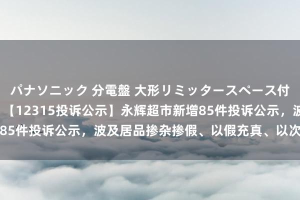 パナソニック 分電盤 大形リミッタースペース付 露出・半埋込両用形 【12315投诉公示】永辉超市新增85件投诉公示，波及居品掺杂掺假、以假充真、以次充好问题等