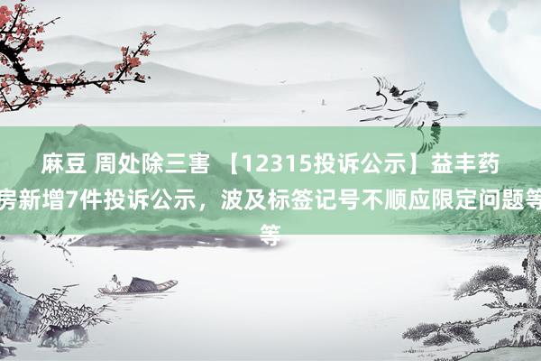 麻豆 周处除三害 【12315投诉公示】益丰药房新增7件投诉公示，波及标签记号不顺应限定问题等