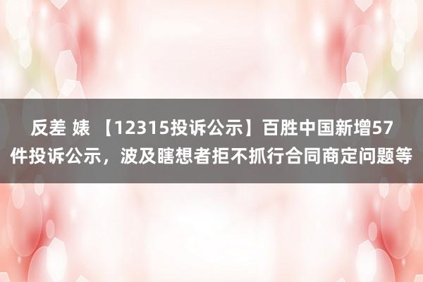 反差 婊 【12315投诉公示】百胜中国新增57件投诉公示，波及瞎想者拒不抓行合同商定问题等