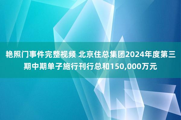 艳照门事件完整视频 北京住总集团2024年度第三期中期单子施行刊行总和150，000万元