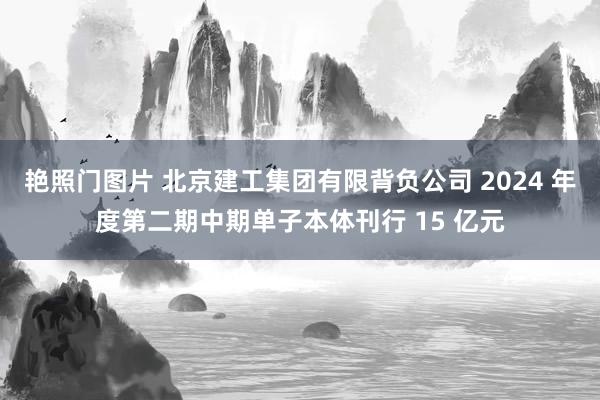 艳照门图片 北京建工集团有限背负公司 2024 年度第二期中期单子本体刊行 15 亿元