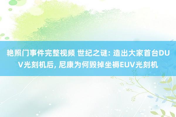 艳照门事件完整视频 世纪之谜: 造出大家首台DUV光刻机后， 尼康为何毁掉坐褥EUV光刻机