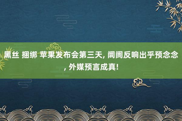 黑丝 捆绑 苹果发布会第三天， 阛阓反响出乎预念念， 外媒预言成真!