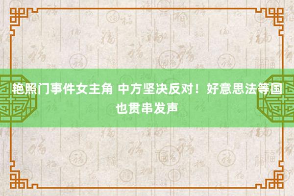 艳照门事件女主角 中方坚决反对！好意思法等国也贯串发声