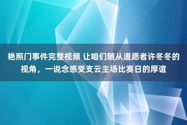 艳照门事件完整视频 让咱们随从道愿者许冬冬的视角，一说念感受支云主场比赛日的厚谊