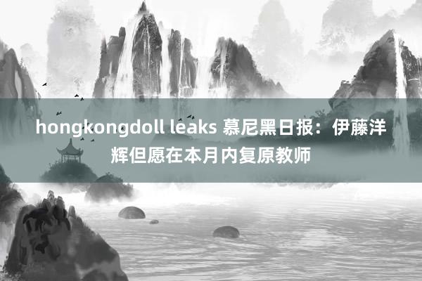 hongkongdoll leaks 慕尼黑日报：伊藤洋辉但愿在本月内复原教师