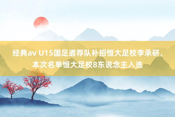 经典av U15国足遴荐队补招恒大足校李承研，本次名单恒大足校8东说念主入选