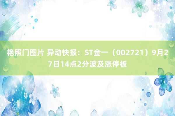 艳照门图片 异动快报：ST金一（002721）9月27日14点2分波及涨停板