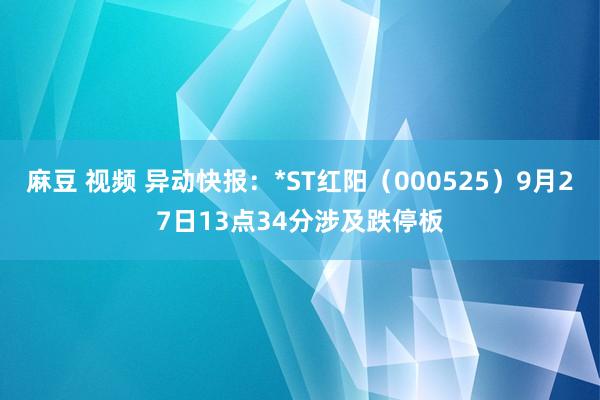 麻豆 视频 异动快报：*ST红阳（000525）9月27日13点34分涉及跌停板