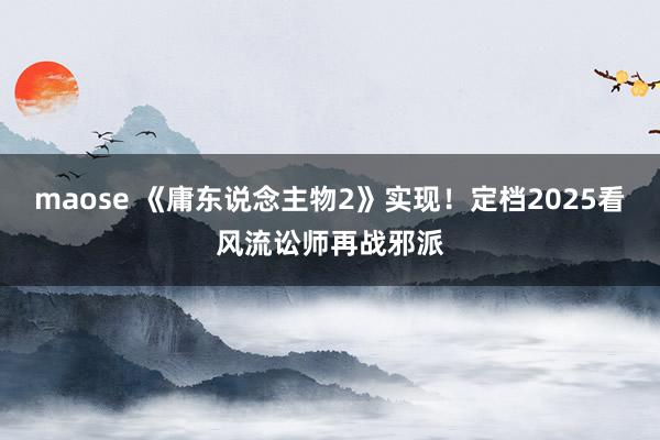 maose 《庸东说念主物2》实现！定档2025看风流讼师再战邪派