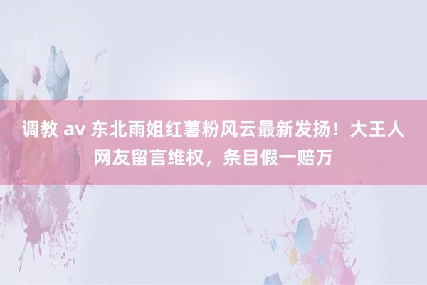 调教 av 东北雨姐红薯粉风云最新发扬！大王人网友留言维权，条目假一赔万