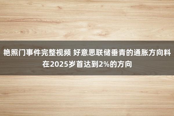 艳照门事件完整视频 好意思联储垂青的通胀方向料在2025岁首达到2%的方向