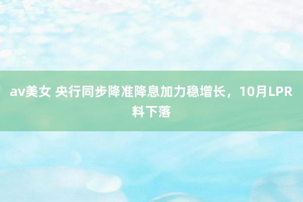 av美女 央行同步降准降息加力稳增长，10月LPR料下落