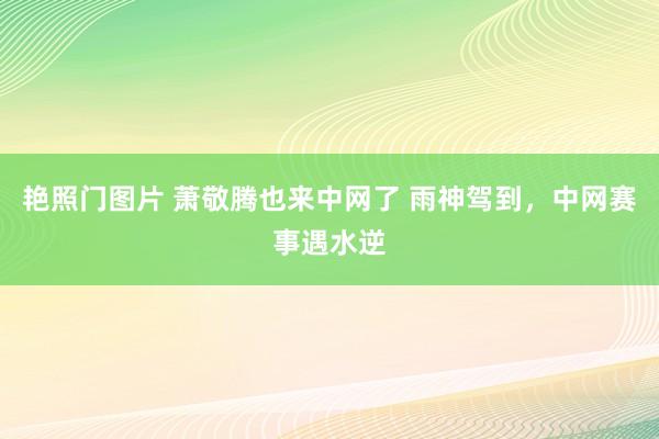 艳照门图片 萧敬腾也来中网了 雨神驾到，中网赛事遇水逆