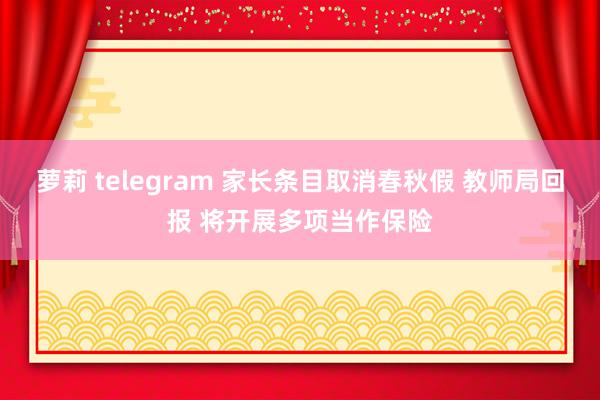 萝莉 telegram 家长条目取消春秋假 教师局回报 将开展多项当作保险