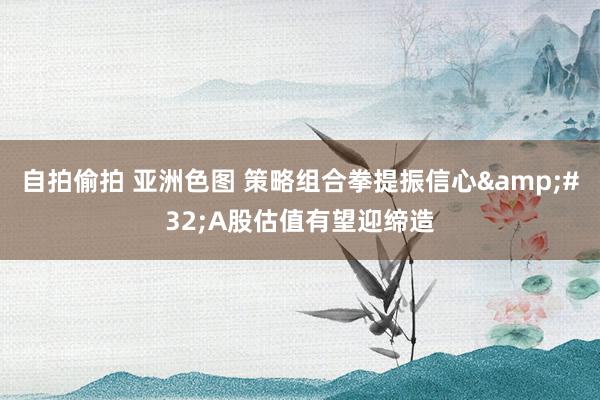 自拍偷拍 亚洲色图 策略组合拳提振信心&#32;A股估值有望迎缔造