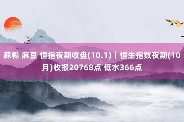 蘇暢 麻豆 恒指夜期收盘(10.1)︱恒生指数夜期(10月)收报20768点 低水366点