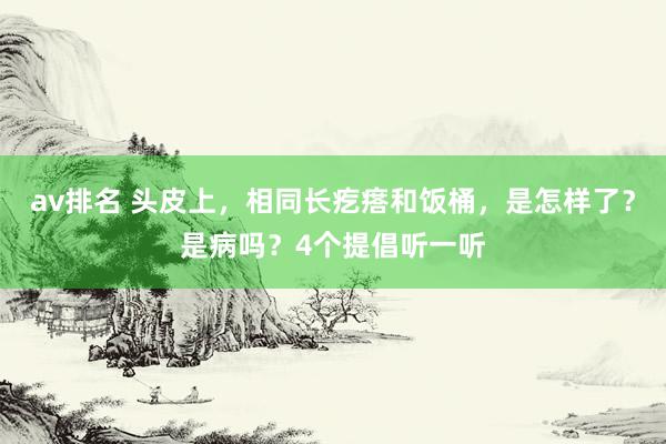 av排名 头皮上，相同长疙瘩和饭桶，是怎样了？是病吗？4个提倡听一听