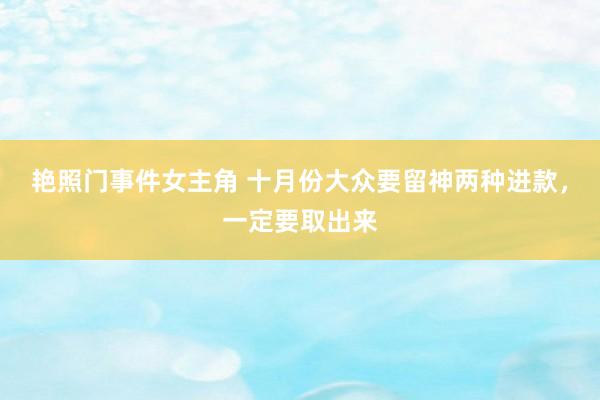 艳照门事件女主角 十月份大众要留神两种进款，一定要取出来