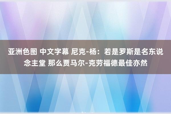 亚洲色图 中文字幕 尼克-杨：若是罗斯是名东说念主堂 那么贾马尔-克劳福德最佳亦然