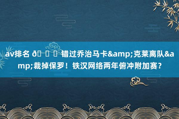 av排名 🌉错过乔治马卡&克莱离队&裁掉保罗！铁汉网络两年俯冲附加赛？