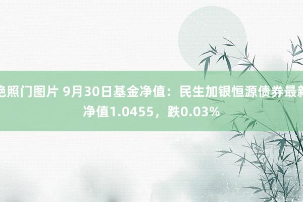 艳照门图片 9月30日基金净值：民生加银恒源债券最新净值1.0455，跌0.03%