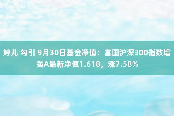 婷儿 勾引 9月30日基金净值：富国沪深300指数增强A最新净值1.618，涨7.58%