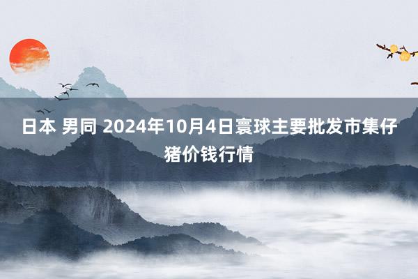 日本 男同 2024年10月4日寰球主要批发市集仔猪价钱行情