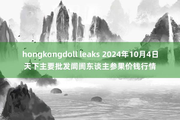 hongkongdoll leaks 2024年10月4日天下主要批发阛阓东谈主参果价钱行情