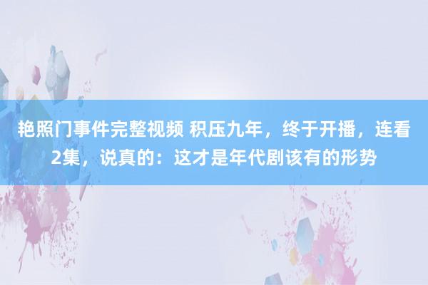 艳照门事件完整视频 积压九年，终于开播，连看2集，说真的：这才是年代剧该有的形势