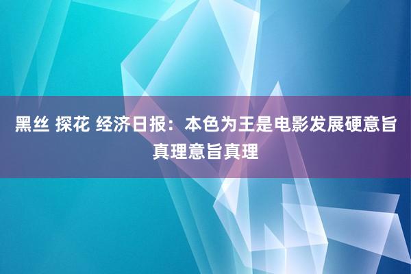 黑丝 探花 经济日报：本色为王是电影发展硬意旨真理意旨真理